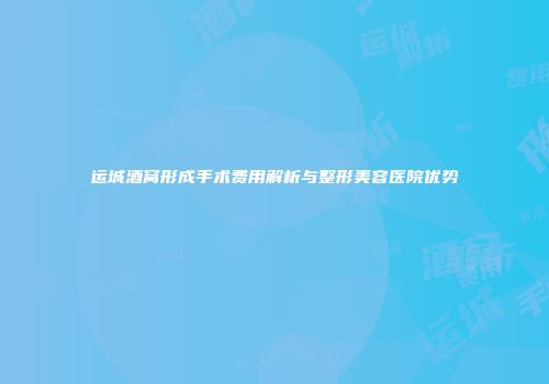 运城酒窝形成手术费用解析与整形美容医院优势