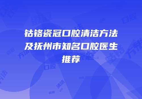 钴铬瓷冠口腔清洁方法及抚州市知名口腔医生推荐