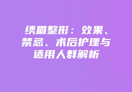 绣眉整形：效果、禁忌、术后护理与适用人群解析
