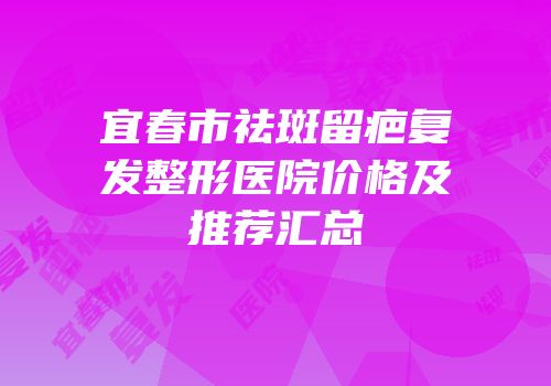 宜春市祛斑留疤复发整形医院价格及推荐汇总