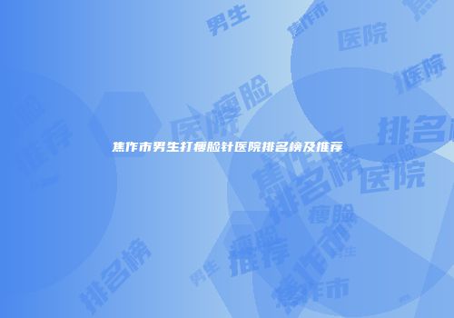 焦作市男生打瘦脸针医院排名榜及推荐