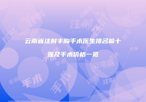 云南省注射丰胸手术医生排名前十强及手术价格一览