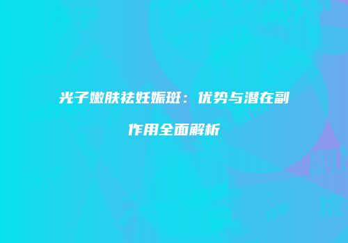 光子嫩肤祛妊娠斑：优势与潜在副作用全面解析