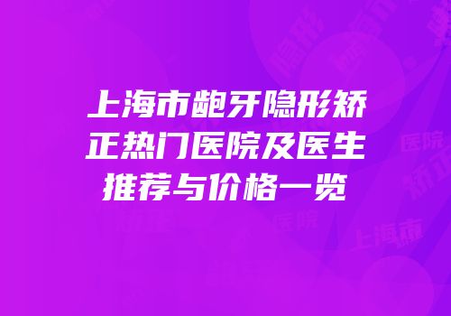 上海市龅牙隐形矫正热门医院及医生推荐与价格一览