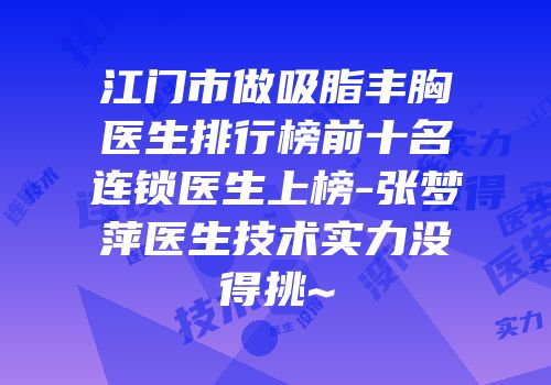 江门市做吸脂丰胸医生排行榜前十名连锁医生上榜-张梦萍医生技术实力没得挑~