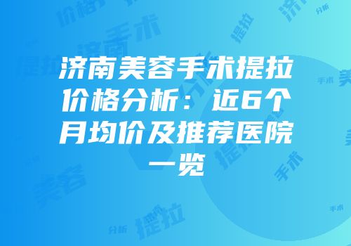 济南美容手术提拉价格分析：近6个月均价及推荐医院一览