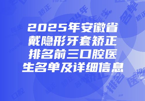 2025年安徽省戴隐形牙套矫正排名前三口腔医生名单及详细信息