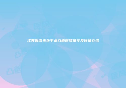 江苏省激光祛手术凸疤医院排行及详情介绍