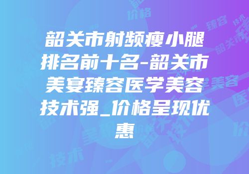 韶关市射频瘦小腿排名前十名-韶关市美宴臻容医学美容技术强_价格呈现优惠
