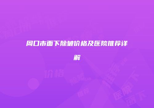 周口市面下除皱价格及医院推荐详解