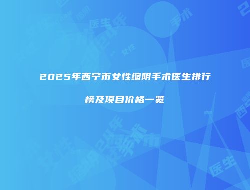 2025年西宁市女性缩阴手术医生排行榜及项目价格一览