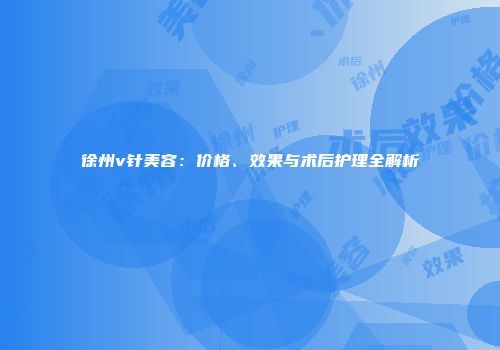 徐州v针美容：价格、效果与术后护理全解析