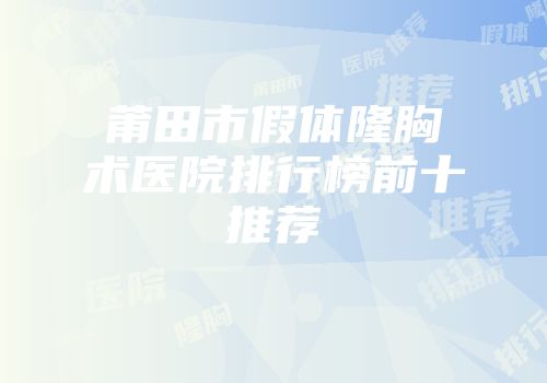 莆田市假体隆胸术医院排行榜前十推荐
