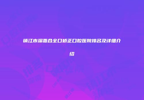 镇江市深覆合全口矫正口腔医院排名及详细介绍