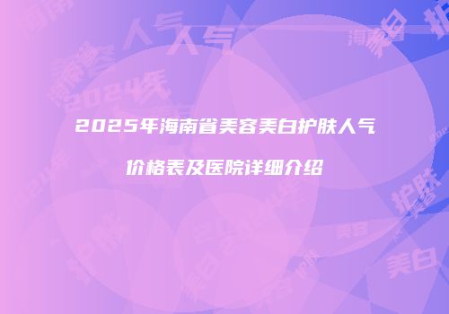 2025年海南省美容美白护肤人气价格表及医院详细介绍