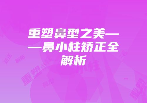 重塑鼻型之美——鼻小柱矫正全解析