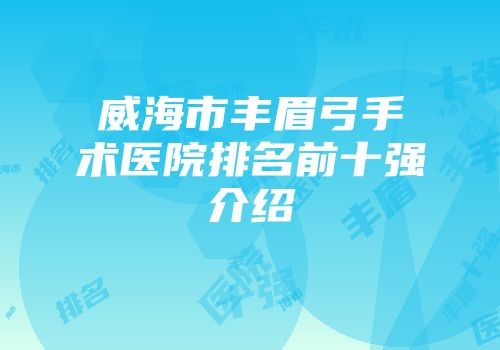 威海市丰眉弓手术医院排名前十强介绍