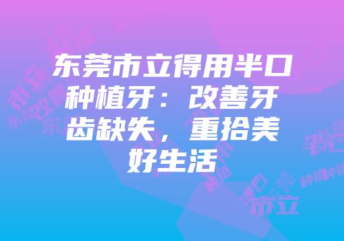 东莞市立得用半口种植牙：改善牙齿缺失，重拾美好生活