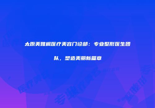 太原美雅枫医疗美容门诊部：专业整形医生团队，塑造美丽新篇章