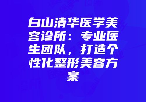 白山清华医学美容诊所：专业医生团队，打造个性化整形美容方案