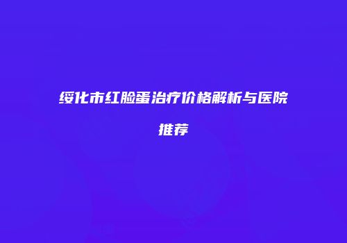 绥化市红脸蛋治疗价格解析与医院推荐