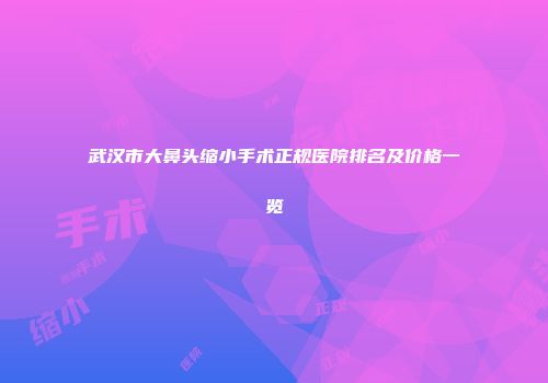 武汉市大鼻头缩小手术正规医院排名及价格一览
