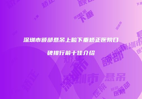 深圳市额部悬吊上睑下垂矫正医院口碑排行前十佳介绍