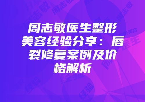 周志敏医生整形美容经验分享:唇裂修复案例及价格解析