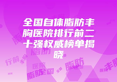 全国自体脂肪丰胸医院排行前二十强权威榜单揭晓