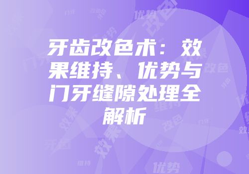 牙齿改色术:效果维持、优势与门牙缝隙处理全解析