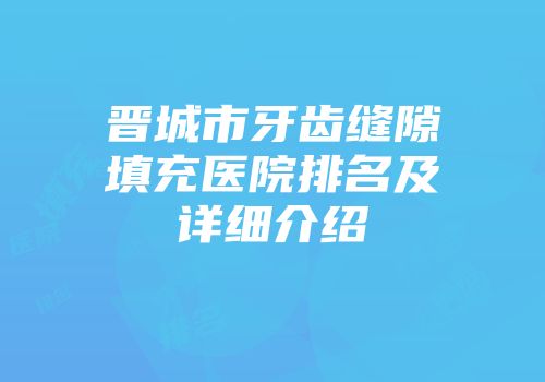 晋城市牙齿缝隙填充医院排名及详细介绍