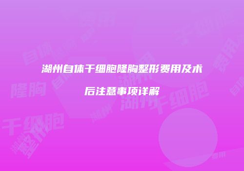 湖州自体干细胞隆胸整形费用及术后注意事项详解