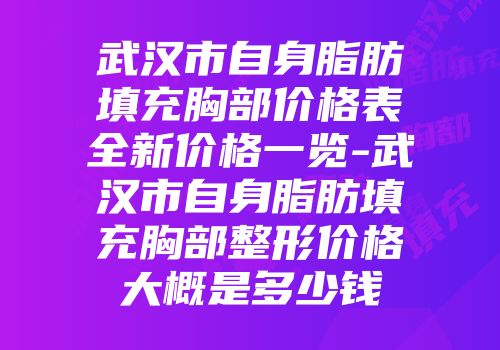 武汉市自身脂肪填充胸部价格表全新价格一览-武汉市自身脂肪填充胸部整形价格大概是多少钱