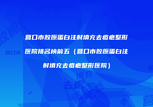 营口市胶原蛋白注射填充去痘疤整形医院排名榜前五（营口市胶原蛋白注射填充去痘疤整形医院）