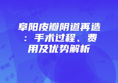 阜阳皮瓣阴道再造：手术过程、费用及优势解析
