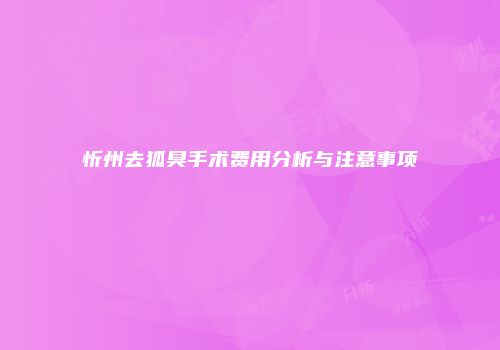 忻州去狐臭手术费用分析与注意事项
