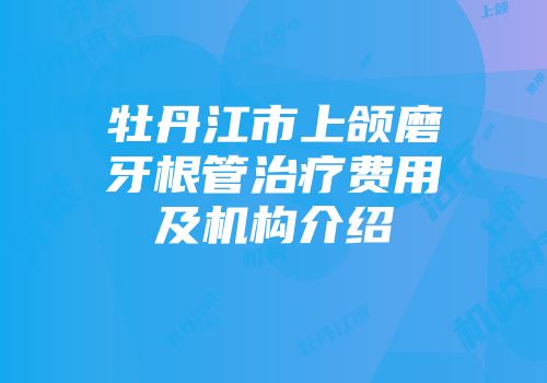 牡丹江市上颌磨牙根管治疗费用及机构介绍