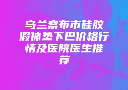 乌兰察布市硅胶假体垫下巴价格行情及医院医生推荐