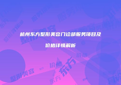 杭州东方整形美容门诊部服务项目及价格详情解析