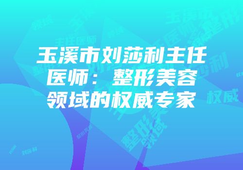 玉溪市刘莎利主任医师:整形美容领域的权威专家