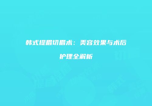 韩式提眉切眉术：美容效果与术后护理全解析