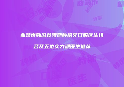 曲靖市韩国登特斯种植牙口腔医生排名及五位实力派医生推荐