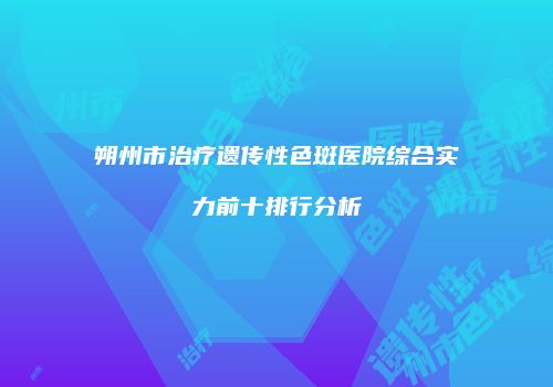 朔州市治疗遗传性色斑医院综合实力前十排行分析
