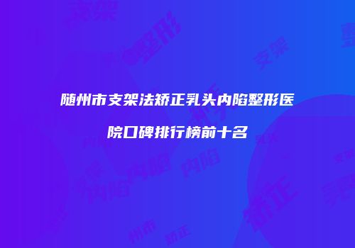 随州市支架法矫正乳头内陷整形医院口碑排行榜前十名