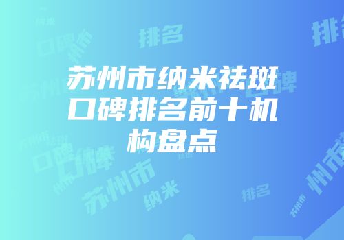 苏州市纳米祛斑口碑排名前十机构盘点