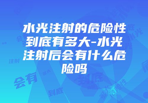 水光注射的危险性到底有多大-水光注射后会有什么危险吗