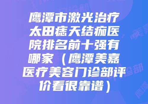 鹰潭市激光治疗太田痣天结痂医院排名前十强有哪家（鹰潭美嘉医疗美容门诊部评价看很靠谱）
