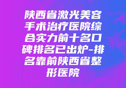 陕西省激光美容手术治疗医院综合实力前十名口碑排名已出炉-排名靠前陕西省整形医院