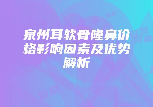 泉州耳软骨隆鼻价格影响因素及优势解析