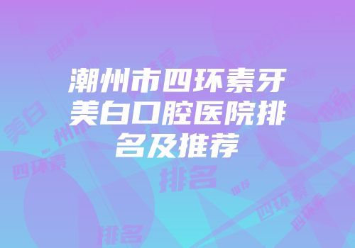 潮州市四环素牙美白口腔医院排名及推荐